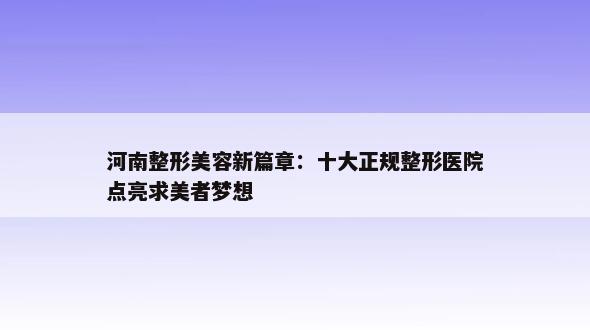 河南整形美容新篇章：十大正规整形医院点亮求美者梦想