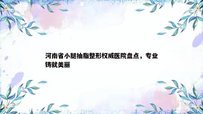 河南省小腿抽脂整形权威医院盘点，专业铸就美丽