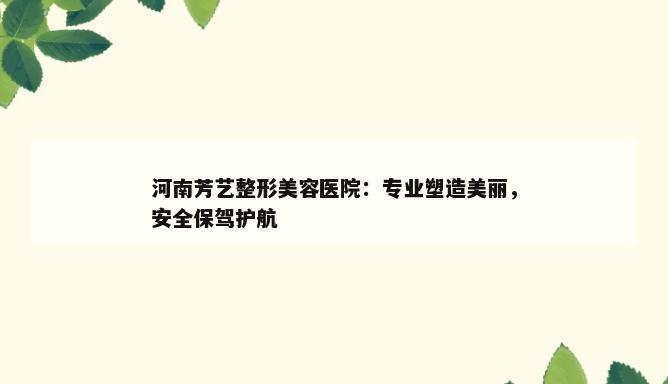 河南芳艺整形美容医院：专业塑造美丽，安全保驾护航