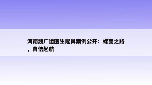 河南魏广运医生隆鼻案例公开：蝶变之路，自信起航