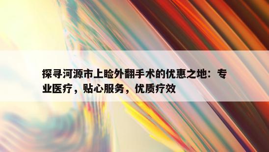 探寻河源市上睑外翻手术的优惠之地：专业医疗，贴心服务，优质疗效