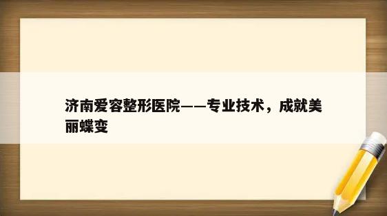 济南爱容整形医院——专业技术，成就美丽蝶变