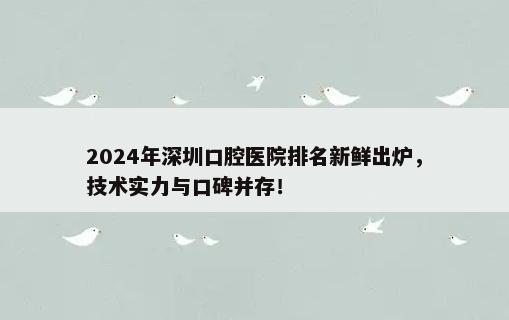 2024年深圳口腔医院排名新鲜出炉，技术实力与口碑并存！