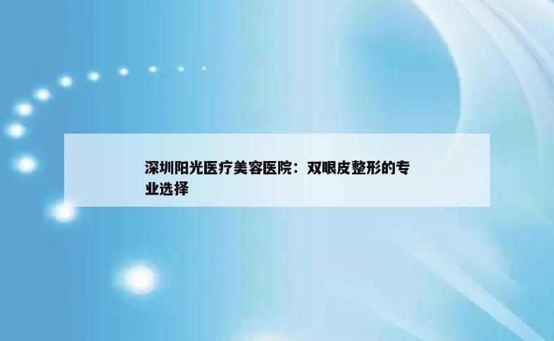 深圳阳光医疗美容医院：双眼皮整形的专业选择