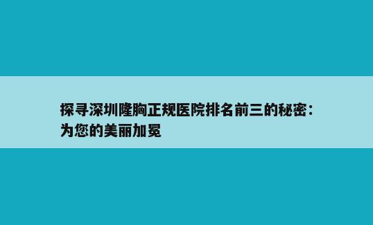 探寻深圳隆胸正规医院排名前三的秘密：为您的美丽加冕