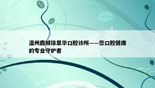 温州鹿城徐显华口腔诊所——您口腔健康的专业守护者