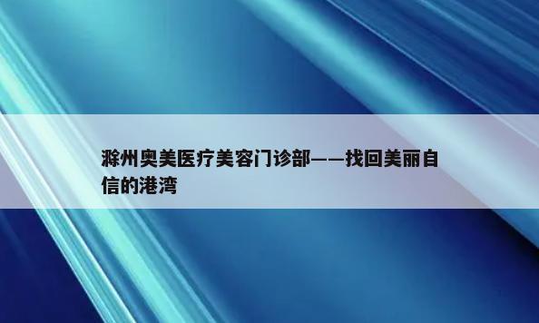 滁州奥美医疗美容门诊部——找回美丽自信的港湾