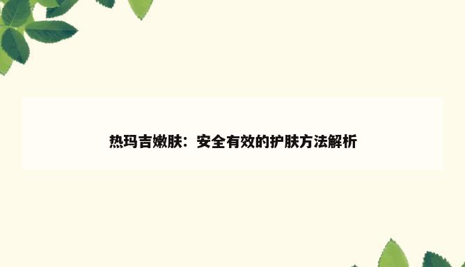 热玛吉嫩肤：安全有效的护肤方法解析