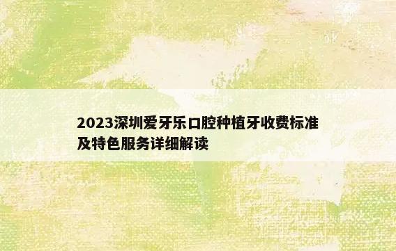 2023深圳爱牙乐口腔种植牙收费标准及特色服务详细解读