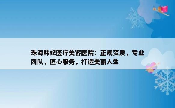 珠海韩妃医疗美容医院：正规资质，专业团队，匠心服务，打造美丽人生