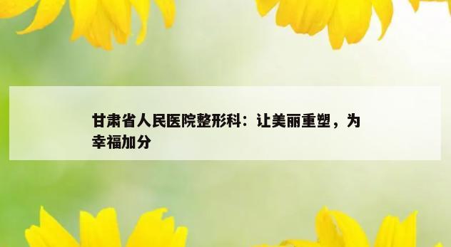 甘肃省人民医院整形科：让美丽重塑，为幸福加分