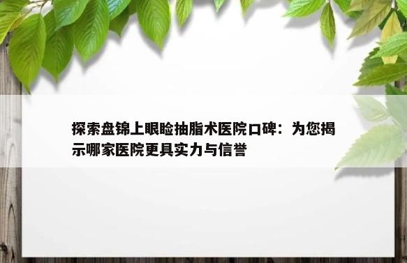 探索盘锦上眼睑抽脂术医院口碑：为您揭示哪家医院更具实力与信誉