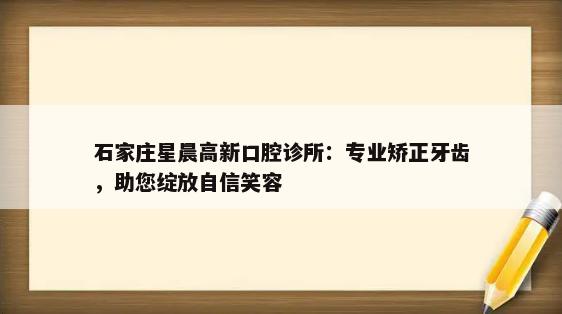 石家庄星晨高新口腔诊所：专业矫正牙齿，助您绽放自信笑容