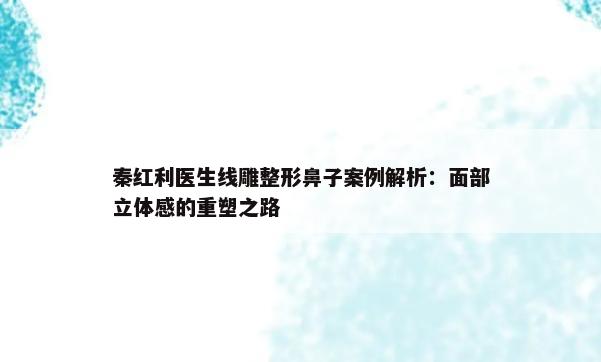 秦红利医生线雕整形鼻子案例解析：面部立体感的重塑之路