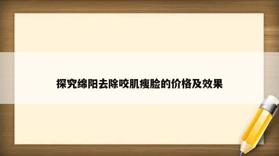 探究绵阳去除咬肌瘦脸的价格及效果