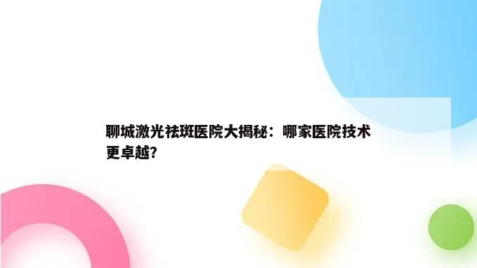 聊城激光祛斑医院大揭秘：哪家医院技术更卓越？