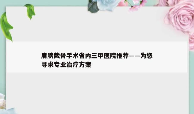 肩膀截骨手术省内三甲医院推荐——为您寻求专业治疗方案