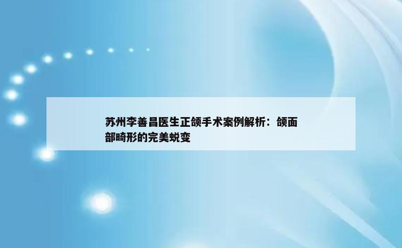 苏州李善昌医生正颌手术案例解析：颌面部畸形的完美蜕变