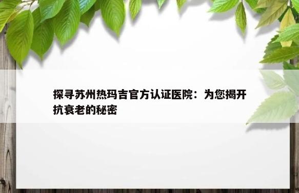 探寻苏州热玛吉官方认证医院：为您揭开抗衰老的秘密