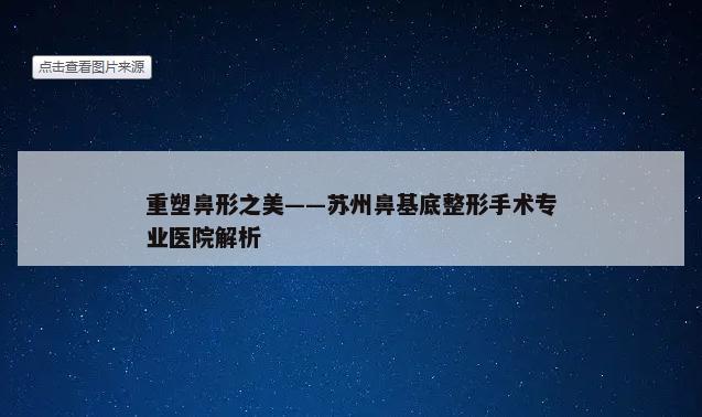 重塑鼻形之美——苏州鼻基底整形手术专业医院解析