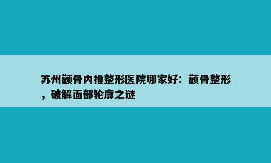 苏州颧骨内推整形医院哪家好：颧骨整形，破解面部轮廓之谜