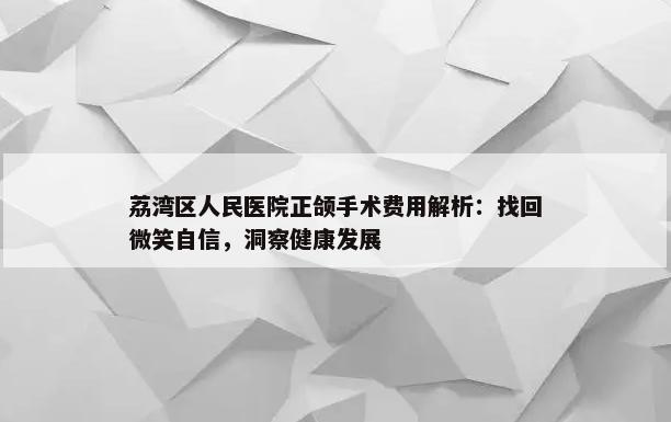 荔湾区人民医院正颌手术费用解析：找回微笑自信，洞察健康发展