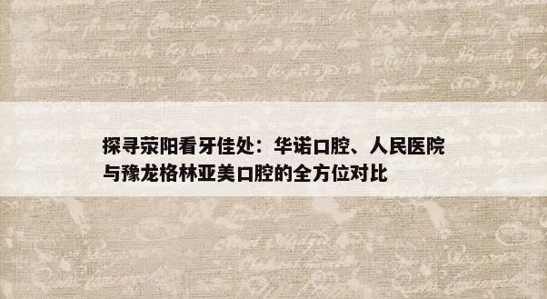 探寻荥阳看牙佳处：华诺口腔、人民医院与豫龙格林亚美口腔的全方位对比