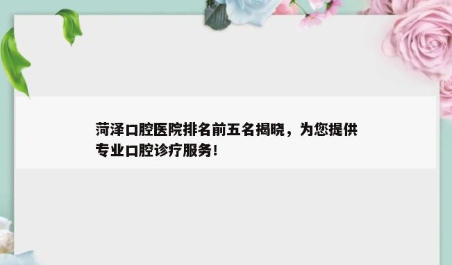 菏泽口腔医院排名前五名揭晓，为您提供专业口腔诊疗服务！