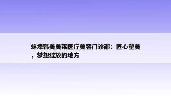 蚌埠韩美美莱医疗美容门诊部：匠心塑美，梦想绽放的地方