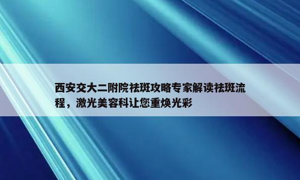 西安交大二附院祛斑攻略专家解读祛斑流程，激光美容科让您重焕光彩