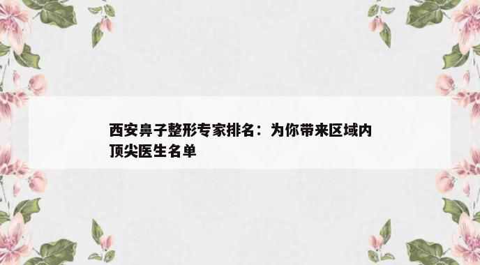 西安鼻子整形专家排名：为你带来区域内顶尖医生名单