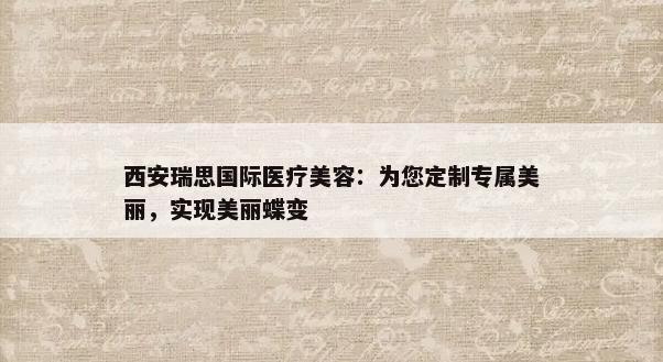 西安瑞思国际医疗美容：为您定制专属美丽，实现美丽蝶变