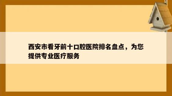 西安市看牙前十口腔医院排名盘点，为您提供专业医疗服务