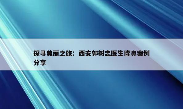 探寻美丽之旅：西安郭树忠医生隆鼻案例分享