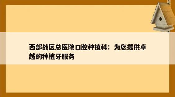 西部战区总医院口腔种植科：为您提供卓越的种植牙服务