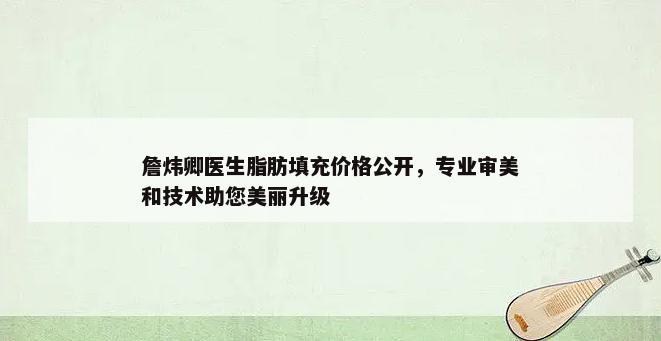 詹炜卿医生脂肪填充价格公开，专业审美和技术助您美丽升级