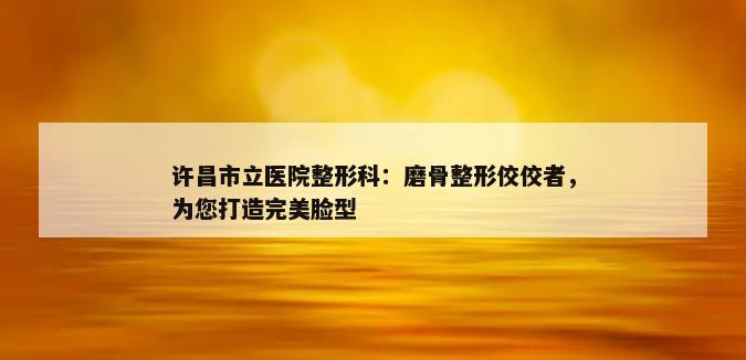 许昌市立医院整形科：磨骨整形佼佼者，为您打造完美脸型