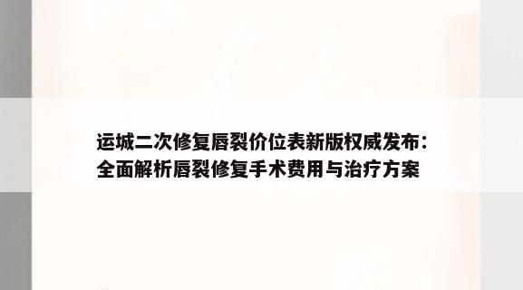 运城二次修复唇裂价位表新版权威发布：全面解析唇裂修复手术费用与治疗方案