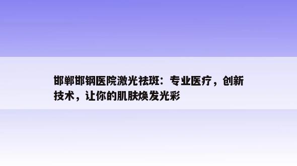 邯郸邯钢医院激光祛斑：专业医疗，创新技术，让你的肌肤焕发光彩