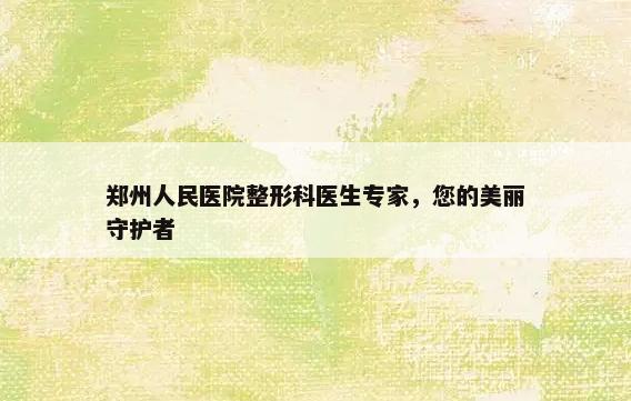 郑州人民医院整形科医生专家，您的美丽守护者