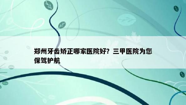 郑州牙齿矫正哪家医院好？三甲医院为您保驾护航