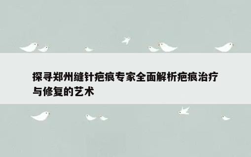 探寻郑州缝针疤痕专家全面解析疤痕治疗与修复的艺术