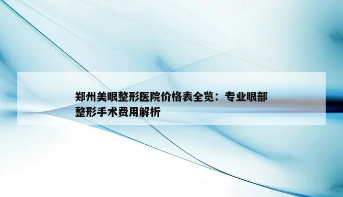 郑州美眼整形医院价格表全览：专业眼部整形手术费用解析