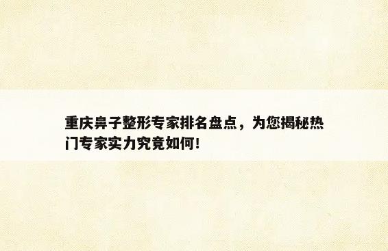 重庆鼻子整形专家排名盘点，为您揭秘热门专家实力究竟如何！