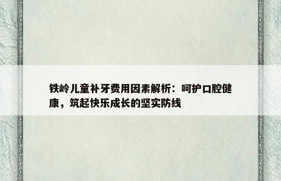 铁岭儿童补牙费用因素解析：呵护口腔健康，筑起快乐成长的坚实防线