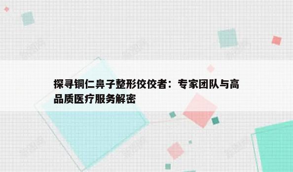 探寻铜仁鼻子整形佼佼者：专家团队与高品质医疗服务解密