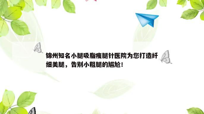 锦州知名小腿吸脂瘦腿针医院为您打造纤细美腿，告别小粗腿的尴尬！