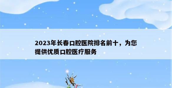 2023年长春口腔医院排名前十，为您提供优质口腔医疗服务