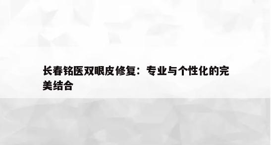 长春铭医双眼皮修复：专业与个性化的完美结合