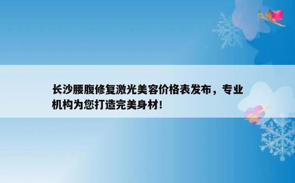 长沙腰腹修复激光美容价格表发布，专业机构为您打造完美身材！